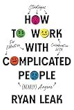 How to Work with Complicated People: Strategies for Effective Collaboration with (Nearly) Anyone