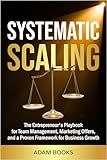 SYSTEMATIC SCALING: The Entrepreneur's Playbook for Team Management, Marketing Offers, and a proven framework for business growth (BUSINESS BASICS MADE SIMPLE)