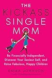 The Kickass Single Mom: Be Financially Independent, Discover Your Sexiest Self, and Raise Fabulous, Happy Children