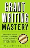 Grant Writing Mastery: A Complete Guide to Getting Funding and Writing Winning Proposals for Nonprofits, Community Programs, and Creative Projects