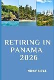 RETIRING IN PANAMA 2026: Everything You Need to Build a Secure, Affordable, and Fulfilling Retirement in Panama