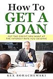 How To Get A Loan: Get The Credit You Want At The Interest Rate You Deserve