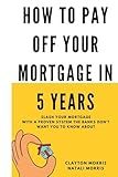 How To Pay Off Your Mortgage In 5 Years: Slash your mortgage with a proven system the banks don't want you to know about (Pay Off Your Mortgage Series)
