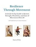 Resilience Through Movement: A Gentle 6 Day Guide to Restore Strength, Flexibility and Ease of Movement after 50 (with modifications for common limitations)