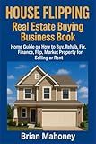 House Flipping Real Estate Buying Business Book: Home Guide on How to Buy, Rehab, Fix, Finance, Flip, Market Property for Selling or Rent