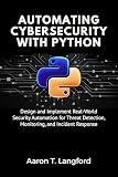 Automating Cybersecurity with Python: Design and Implement Real-World Security Automation for Threat Detection, Monitoring, and Incident Response