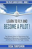LEARN TO FLY AND BECOME A PILOT!: THE ULTIMATE GUIDE FOR DETERMINING YOUR CAPABILITIES OF BECOMING A PROFESSIONAL PILOT AND GETTING STARTED WITH FLIGHT TRAINING (The Pilot Career Series)