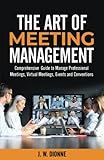 THE ART OF MEETING MANAGEMENT: A Comprehensive Guide to Manage Professional Meetings, Virtual Meetings, Events, Conventions, and Expositions