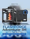 FLASHFORGE Adventurer 5M User Guide For Beginner's: Teach Yourself 3D Printing With Zero Experience Required