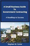 A Small Business Guide To Government Contracting: A Roadmap To Success