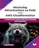 Mastering Infrastructure as Code with AWS CloudFormation: A comprehensive guide to AWS Cloud Automation and Orchestration (English Edition)