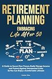 Retirement Planning: Embracing Life After 50: A Guide to Secure Your Future, Easily Manage Income and Protect Against Unexpected Costs So You Can Enjoy a Comfortable Lifestyle