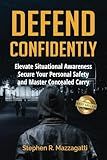 Defend Confidently: Elevate Situational Awareness, Secure Your Personal Safety, and Master Concealed Carry