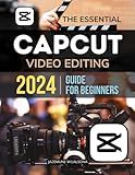 The Essential Capcut Video Editing 2024 Guide for Beginners: Master the Essentials and Advanced Techniques to Create Stunning Videos with Ease