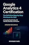 Google Analytics 4 Certification, The Definitive Step-by-Step Workbook for GA4: A Complete Study Guide with Tutorials, Exercises, and Practice Questions