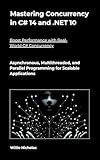 Mastering Concurrency in C# 14 and .NET 10: Asynchronous, Multithreaded, and Parallel Programming for Scalable Applications
