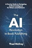 The AI Revolution in Book Publishing: A Concise Guide to Navigating Artificial Intelligence for Writers and Publishers