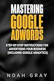 Mastering Google Adwords: Step-by-Step Instructions for Advertising Your Business (Including Google Analytics)