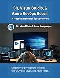 Git, Visual Studio, & Azure DevOps Repos: A Practical Handbook for Developers: Simplify your development workflow with Git, Visual Studio, and Azure Repos