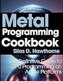 Metal Programming Cookbook: The Definitive Guide to GPU Programming on Apple Platforms (Complete Guide to App & Software Development for Beginners)