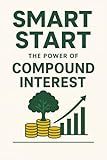 Smart Start: The Power of Compound Interest: Unlock Financial Freedom Through the Power of Compound Interest – A Beginner’s Guide to Building Wealth and Growing Investments
