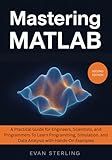 Mastering MATLAB: A Practical Guide for Engineers, Scientists, and Programmers To Learn Programming, Simulation, and Data Analysis with Hands-On Examples