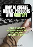 How to Create Digital Products with ChatGPT: Your Guide to Earning Passive Income on Amazon and Etsy: Making Money Online