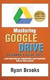 Mastering Google Drive: A Comprehensive Beginner's Guide 2025: Learn Cloud Storage, Collaboration, and Productivity Tools for Work and Life