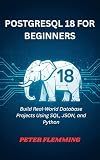 POSTGRESQL 18 FOR BEGINNERS: Build Real-World Database Projects Using SQL, JSON, and Python