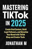 Mastering TikTok in 2025: Create Viral Content, Build Loyal Followers, and Monetize Your Brand with TikTok Shop and Creator Tools
