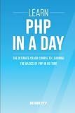 Php: Learn PHP In A DAY! - The Ultimate Crash Course to Learning the Basics of PHP In No Time (Learn PHP FAST - The Ultimate Crash Course to Learning ... of the PHP Programming Language In No Time)