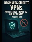 Beginners Guide to VPNs: Your Secret Tunnel to Online Privacy (Con Men, Scams, Phishing and other Disgusting Practices and How to Get Ahead of Them)