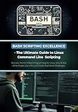 Bash Scripting Excellence - The Ultimate Guide to Linux Command Line Scripting: Discover the Art of Bash Programming for Linux, Unix, & Mac – Write Scripts Like a Pro and Tackle Real-World Challenges