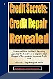 Credit Secrets: Credit Repair Revealed: Understand How the Credit Reporting Agencies Work in Order to Improve Your Chances of Success at an Improved Credit Score. Includes: Sample Dispute letters