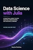 Data Science with Julia: A Practical Guide to Data Analysis, Visualization and Machine Learning (The Language of Data Science Book 2)