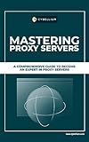 Mastering Proxy Servers: A Comprehensive Guide To Become An Expert In Proxy Servers