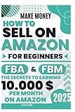 Make Money How to Sell on Amazon For Beginners FBA and FBM: Selling on Amazon FBA: How to Start & Succeed | Step-by-Step Guide to Making Money