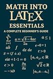 Math into LaTeX: Essentials: A Complete Beginner’s Guide to Creating Mathematical Documents with LaTeX (Math into LaTeX: Masterclass Series)