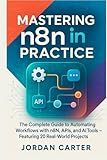 Mastering n8n in Practice: The Complete Guide to Automating Workflows with n8n, APIs, and AI Tools — Featuring 20 Real-World Projects (Mastering n8n Automation)