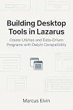 Building Desktop Tools in Lazarus: Create Utilities and Data-Driven Programs with Delphi Compatibility (Practical Object Pascal Programming)