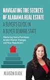 NAVIGATING THE SECRETS OF ALABAMA REAL ESTATE: A Buyer’s Guide in a Buyer Beware State: Mastering Home Purchases Amidst Market Changes and New Regulations