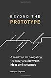 Beyond The Prototype: A roadmap for navigating the fuzzy area between ideas and outcomes.