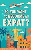 So, You Want to Become an Expat!: A No-B.S. Guide to Living Abroad in 2025 and Beyond