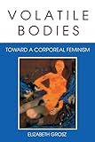 Volatile Bodies: Toward a Corporeal Feminism (Theories of Representation and Difference)