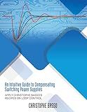 An Intuitive Guide to Compensating Switching Power Supplies: Apply Christophe Basso's Recipes on Loop Control