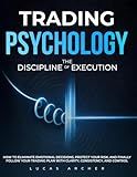 Trading Psychology - The Discipline of Execution: How to Eliminate Emotional Decisions, Protect Your Risk and Finally Follow Your Trading Plan with Clarity, Consistency and Control