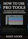 How to Use Pro Tools: The Complete Beginner’s Guide to Recording, Editing, and Mixing