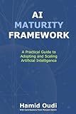 AI Maturity Framework: A Practical Guide to Adopting and Scaling Artificial Intelligence: How Businesses Can Navigate the AI Journey and Unlock ... AI Adoption, Leadership, and Maturity)
