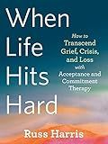 When Life Hits Hard: How to Transcend Grief, Crisis, and Loss with Acceptance and Commitment Therapy