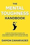 The Mental Toughness Handbook: A Step-By-Step Guide to Facing Life's Challenges, Managing Negative Emotions, and Overcoming Adversity with Courage and Poise